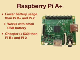 Raspberry Pi A+
• Lower battery usage
than Pi B+ and Pi 2
• Works with small
USB battery
• Cheeper (< $30) than
Pi B+ and Pi 2
 