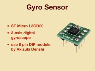 Gyro Sensor
• ST Micro L3GD20
• 3-axis digital
gyroscope
• use 8 pin DIP module
by Akizuki Denshi
 