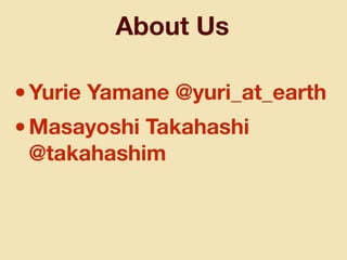 About Us
•Yurie Yamane @yuri_at_earth
•Masayoshi Takahashi
@takahashim
 