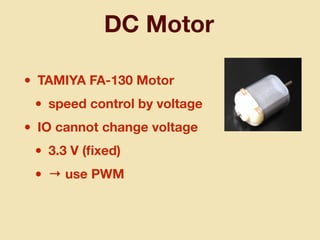 DC Motor
• TAMIYA FA-130 Motor
• speed control by voltage
• IO cannot change voltage
• 3.3 V (ﬁxed)
• → use PWM
 