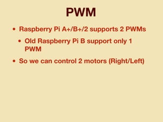 PWM
• Raspberry Pi A+/B+/2 supports 2 PWMs
• Old Raspberry Pi B support only 1
PWM
• So we can control 2 motors (Right/Left)
 