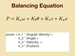 Balancing Equation
power = k_1 * (Angular Velocity) +
k_2 * (Angle) +
k_3 * (Velocity) +
k_4 * (Position)
P = K!! + K✓✓ + Kvv + Kxx
 