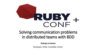Solving communication problems
in distributed teams with BDD
Rodrigo Urubatan
Developer, Writer, Crossfitter, Archer
 