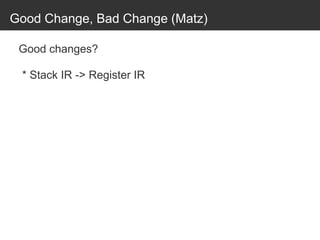 Good Change, Bad Change (Matz)
Good changes?
* Stack IR -> Register IR
 