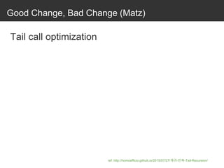 Good Change, Bad Change (Matz)
Tail call optimization
ref: http://homoefficio.github.io/2015/07/27/재귀-반복-Tail-Recursion/
 