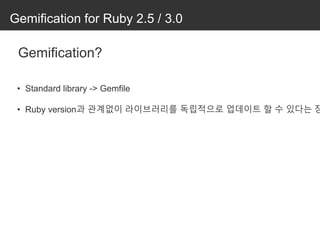Gemification for Ruby 2.5 / 3.0
Gemification?
• Standard library -> Gemfile
• Ruby version과 관계없이 라이브러리를 독립적으로 업데이트 할 수 있다는 장
 