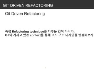 GIT DRIVEN REFACTORING
Git Driven Refactoring

특정 Refactoring technique를 다루는 것이 아니라,
Git이 가지고 있는 context를 통해 코드 구조 디자인을 변경해보자
 