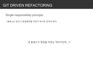 GIT DRIVEN REFACTORING

Single responsibility principle
* 클래스는 반드시 변경해야할 이유가 하나만 있어야 한다.
내 클래스가 변경될 이유는 여러가진데…?
 
