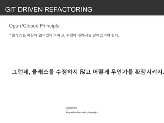 GIT DRIVEN REFACTORING
Open/Closed Principle
그런데, 클래스를 수정하지 않고 어떻게 무언가를 확장시키지.
* 클래스는 확장에 열려있어야 하고, 수정에 대해서는 닫혀있어야 한다.
change this
13:17
thing without actually changing it.
 