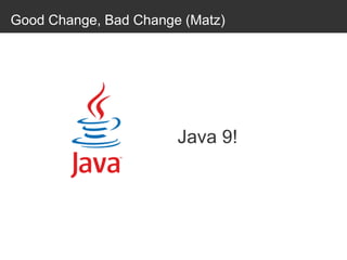Good Change, Bad Change (Matz)
Java 9!
 