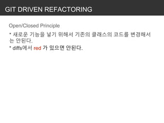 GIT DRIVEN REFACTORING
Open/Closed Principle
* 새로운 기능을 넣기 위해서 기존의 클래스의 코드를 변경해서
는 안된다.
* diffs에서 red 가 있으면 안된다.
 