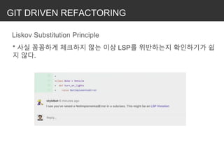 GIT DRIVEN REFACTORING
Liskov Substitution Principle
* 사실 꼼꼼하게 체크하지 않는 이상 LSP를 위반하는지 확인하기가 쉽
지 않다.
 
