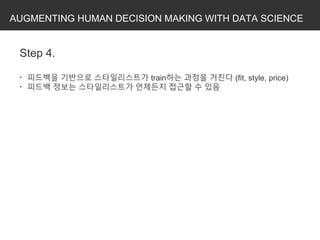 AUGMENTING HUMAN DECISION MAKING WITH DATA SCIENCE
Step 4.
* 피드백을 기반으로 스타일리스트가 train하는 과정을 거친다 (fit, style, price)
* 피드백 정보는 스타일리스트가 언제든지 접근할 수 있음
 