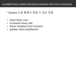 AUGMENTING HUMAN DECISION MAKING WITH DATA SCIENCE
• lower labor cost
• increased keep rate
• fewer mistakes from humans
• greater client satisfaction
* System 3 을 통해서 얻을 수 있는 장점
 