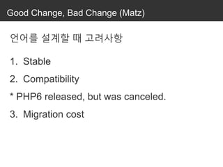 Good Change, Bad Change (Matz)
언어를 설계할 때 고려사항
1. Stable
2. Compatibility
* PHP6 released, but was canceled.
3. Migration cost
 