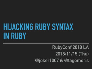 HIJACKING RUBY SYNTAX
IN RUBY
RubyConf 2018 LA
2018/11/15 (Thu)
@joker1007 & @tagomoris
 