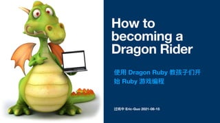 过纯中 Eric-Guo 2021-08-15
How to
becoming a
Dragon Rider
使⽤ Dragon Ruby 教孩⼦们开
始 Ruby 游戏编程
 