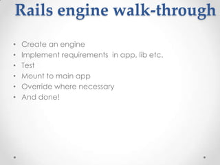 Rails engine walk-through
•   Create an engine
•   Implement requirements in app, lib etc.
•   Test
•   Mount to main app
•   Override where necessary
•   And done!
 