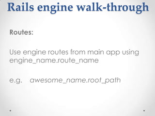 Rails engine walk-through

Routes:

Use engine routes from main app using
engine_name.route_name

e.g.   awesome_name.root_path
 
