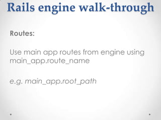 Rails engine walk-through

Routes:

Use main app routes from engine using
main_app.route_name

e.g. main_app.root_path
 