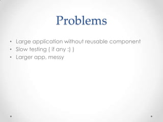 Problems
• Large application without reusable component
• Slow testing ( if any :) )
• Larger app, messy
 