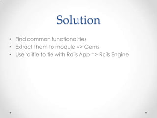 Solution
• Find common functionalities
• Extract them to module => Gems
• Use railtie to tie with Rails App => Rails Engine
 