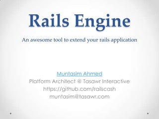 Rails Engine
An awesome tool to extend your rails application




               Muntasim Ahmed
   Platform Architect @ Tasawr Interactive
         https://github.com/railscash
            muntasim@tasawr.com
 