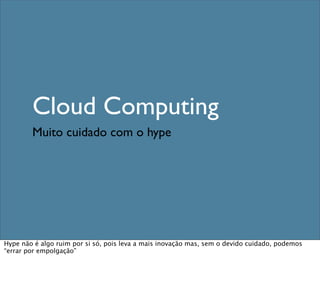 Cloud Computing
Muito cuidado com o hype
Hype não é algo ruim por si só, pois leva a mais inovação mas, sem o devido cuidado, podemos
“errar por empolgação”
 
