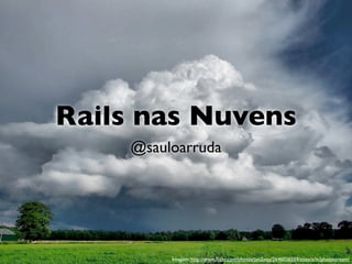Rails nas Nuvens
    @sauloarruda




         Imagem: http://www.ﬂickr.com/photos/jan2you/2646026559/sizes/z/in/photostre...