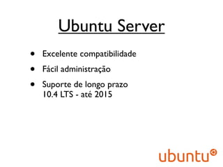 Ubuntu Server
•   Excelente compatibilidade
•   Fácil administração
•   Suporte de longo prazo
    10.4 LTS - até 2015
 