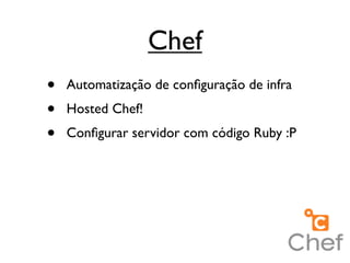 Chef
•   Automatização de conﬁguração de infra
•   Hosted Chef!
•   Conﬁgurar servidor com código Ruby :P
 