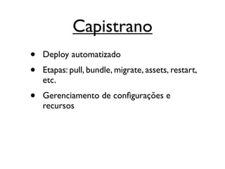 Capistrano
•   Deploy automatizado
•   Etapas: pull, bundle, migrate, assets, restart,
    etc.
•   Gerenciamento de conﬁgurações e
    recursos
 