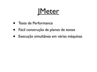 JMeter
•   Teste de Performance
•   Fácil construção de planos de testes
•   Execução simultânea em várias máquinas
 