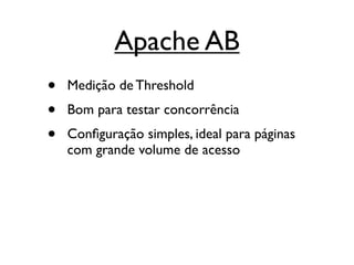 Apache AB
•   Medição de Threshold
•   Bom para testar concorrência
•   Conﬁguração simples, ideal para páginas
    com grande volume de acesso
 