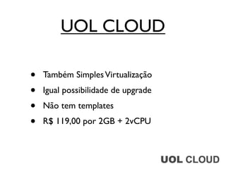 UOL CLOUD

•   Também Simples Virtualização
•   Igual possibilidade de upgrade
•   Não tem templates
•   R$ 119,00 por 2GB + 2vCPU
 