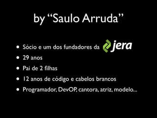 by “Saulo Arruda”

• Sócio e um dos fundadores da
• 29 anos
• Pai de 2 ﬁlhas
• 12 anos de código e cabelos brancos
• Progr...