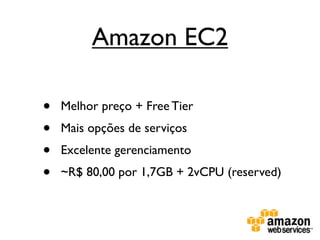 Amazon EC2

•   Melhor preço + Free Tier
•   Mais opções de serviços
•   Excelente gerenciamento
•   ~R$ 80,00 por 1,7GB + 2vCPU (reserved)
 