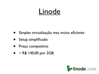 Linode

•   Simples virtualização mas muito eﬁciente
•   Setup simpliﬁcado
•   Preço competitivo
•   ~ R$ 140,00 por 2GB
 