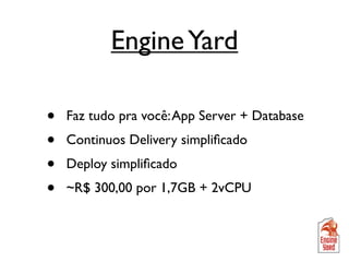 Engine Yard

•   Faz tudo pra você: App Server + Database
•   Continuos Delivery simpliﬁcado
•   Deploy simpliﬁcado
•   ~R$ 300,00 por 1,7GB + 2vCPU
 