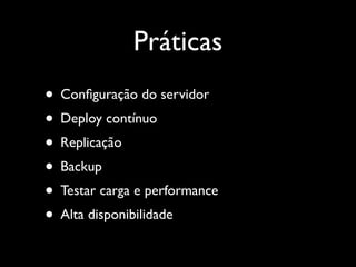 Práticas
• Conﬁguração do servidor
• Deploy contínuo
• Replicação
• Backup
• Testar carga e performance
• Alta disponibilidade
 