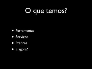 O que temos?

• Ferramentas
• Serviços
• Práticas
• E agora?
 