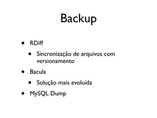 Backup
•   RDiff
    •   Sincronização de arquivos com
        versionamento
•   Bacula
    •   Solução mais evoluída
•   MySQL Dump
 