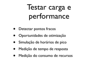 Testar carga e
         performance
•   Detectar pontos fracos
•   Oportunidades de otimização
•   Simulação de horários de pico
•   Medição de tempo de resposta
•   Medição do consumo de recursos
 