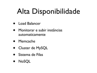 Alta Disponibilidade
•   Load Balancer
•   Monitorar e subir instâncias
    automaticamente
•   Memcache
•   Cluster de MySQL
•   Sistema de Filas
•   NoSQL
 