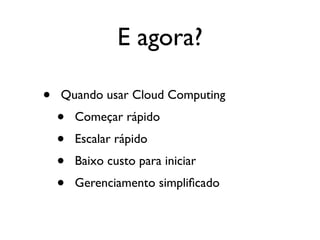 E agora?

•   Quando usar Cloud Computing
    •   Começar rápido
    •   Escalar rápido
    •   Baixo custo para iniciar
    •   Gerenciamento simpliﬁcado
 