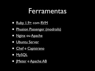 Ferramentas
• Ruby 1.9+ com RVM
• Phusion Passenger (modrails)
• Nginx ou Apache
• Ubuntu Server
• Chef e Capistrano
• MySQL
• JMeter e Apache AB
 