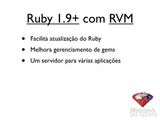 Ruby 1.9+ com RVM
•   Facilita atualização do Ruby
•   Melhora gerenciamento de gems
•   Um servidor para várias aplicações
 
