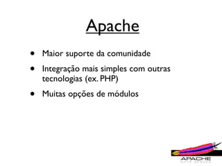 Apache
•   Maior suporte da comunidade
•   Integração mais simples com outras
    tecnologias (ex. PHP)
•   Muitas opções de módulos
 