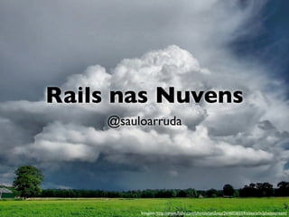 Rails nas Nuvens
    @sauloarruda




         Imagem: http://www.ﬂickr.com/photos/jan2you/2646026559/sizes/z/in/photostream/
 