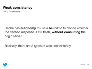 @lfcipriani
Living dangerously
Weak consistency
22
Cache has autonomy to use a heuristic to decide whether
the cached resp...